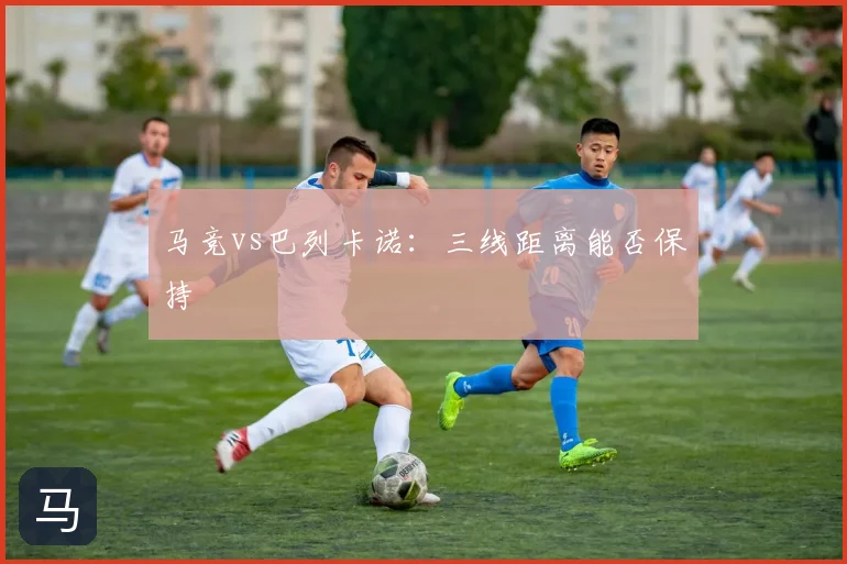 马竞vs巴列卡诺:三线距离能否保持