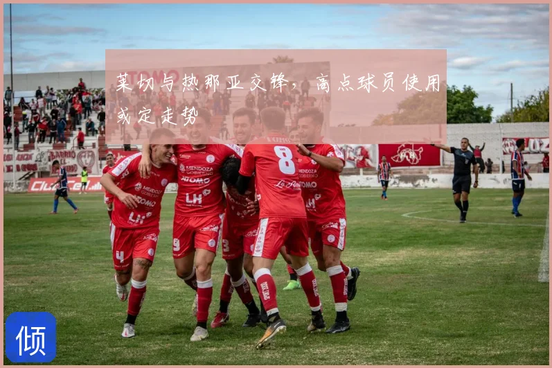 莱切与热那亚交锋,高点球员使用或定走势