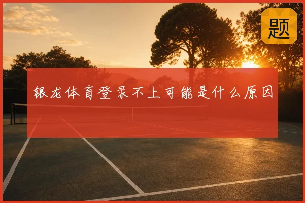 银龙体育登录不上可能是什么原因