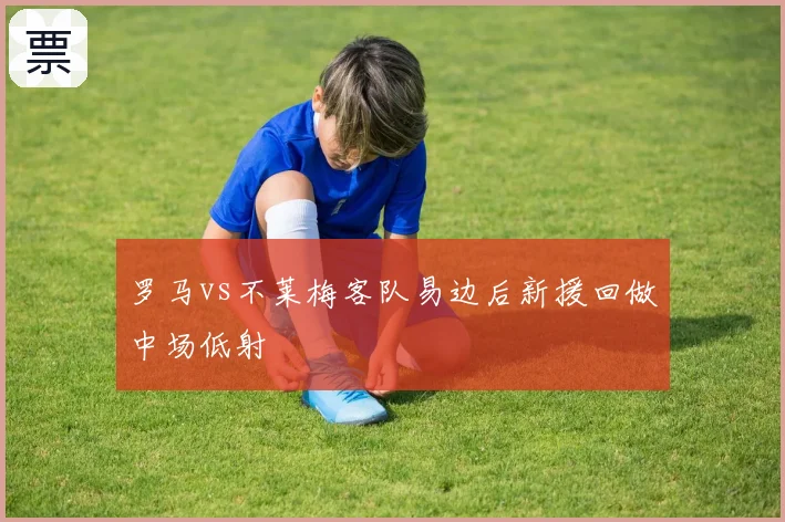 罗马vs不莱梅客队易边后新援回做中场低射